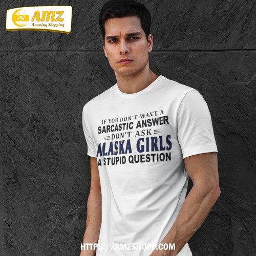 If You Don’t Want A Sarcastic Answer Don’t Ask Alaska Girls A Stupid Question T-Shirt